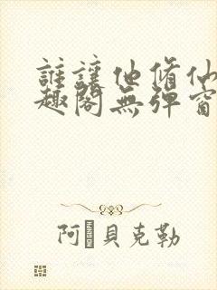 谁让他修仙的笔趣阁无弹窗
