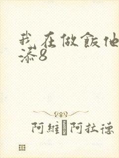 我在做饭他在下添8