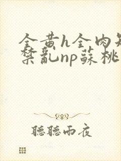 全黄h全肉短篇禁乱np苏桃