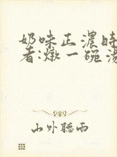 奶味正浓时 作者:炖一碗汤