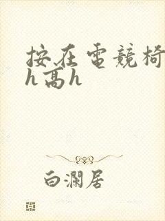 按在电竞椅上ch高h