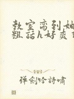 教室脔到她哭h粗话h好爽视频