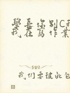 学长你别C我了我在写作业