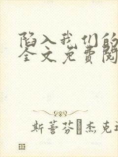陷入我们的热恋全文免费阅读