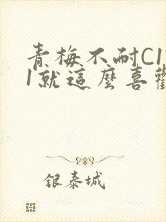 青梅不耐C1V1就这么喜欢学长