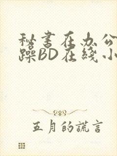 秘书在办公室被躁BD在线小说