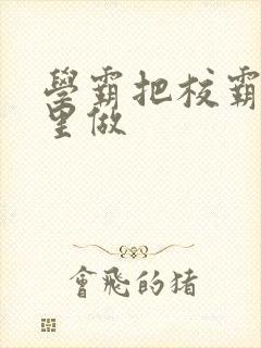 学霸把校霸往死里做