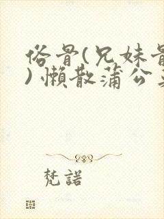 俗骨(兄妹骨科) 懒散蒲公英结局