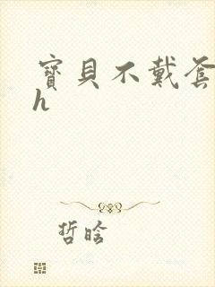 宝贝不戴套套了h