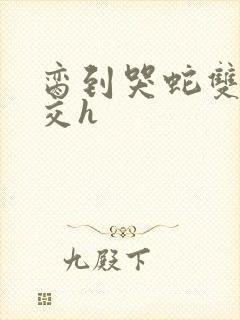 脔到哭蛇双根宫交h