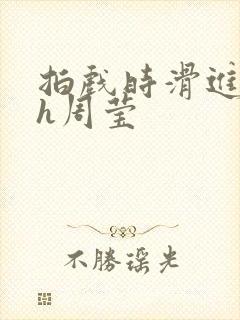 拍戏时滑进去了h周莹