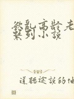 欲乱高龄老女人系列小说