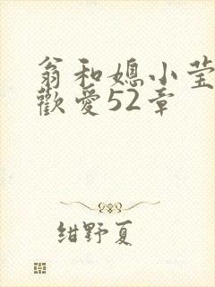 翁和媳小莹浴室欢爱52章