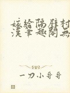 嫁给隔壁村的糙汉笔趣阁无弹窗