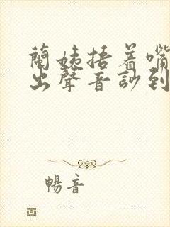 兰姨捂着嘴怕发出声音吵到