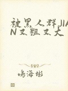 被黑人群JIAN又粗又大
