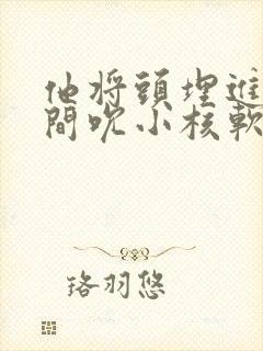 他将头埋进双腿间吮小核软件