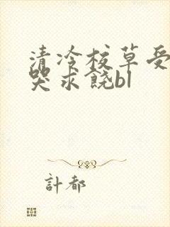清冷校草受灌满哭求饶bl
