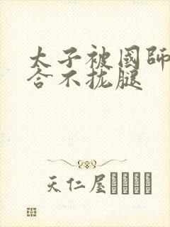 太子被国师c到合不拢腿