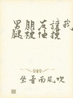 男朋友让我打开腿被他摸