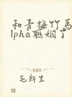 和青梅竹马的alpha联姻了