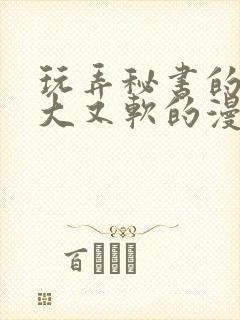 玩弄秘书的奶又大又软的漫画