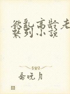 欲乱高龄老女人系列小说