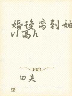 婚后脔到她哭1v1高h