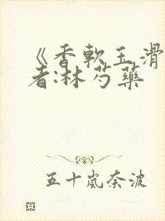 《香软玉滑》作者:林芍药
