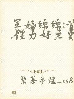军婚绵绵:首长,体力好免费阅读
