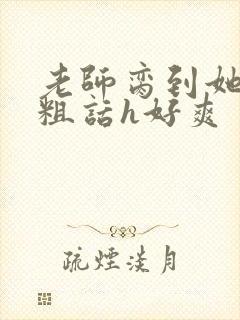 老师脔到她哭h粗话h好爽