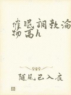 催眠调教沦为玩物高h