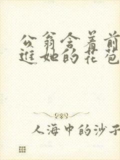 公翁含着前面挺进她的花苞
