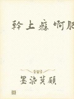 干上瘾 啊肥阿