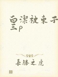 白洁被东子老二三p