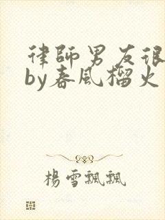 律师男友很难撩by春风榴火