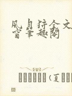 风月狩全文无弹窗笔趣阁