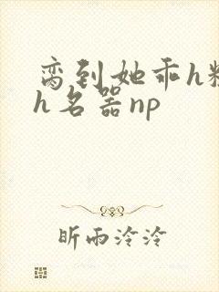 脔到她乖h粗话h名器np封面