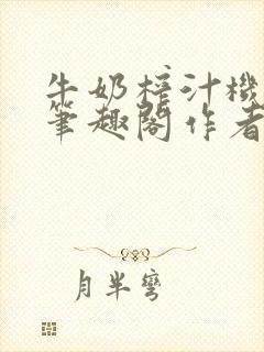 牛奶榨汁机po笔趣阁作者臣年