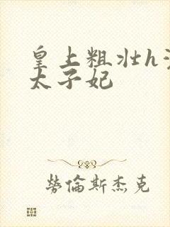 皇上粗壮h灌满太子妃