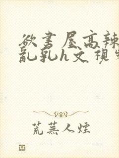 欲书屋高辣h文乱乳h文视频封面