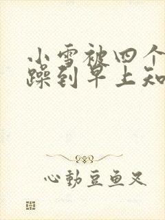 小雪被四个男人躁到早上知乎