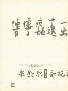 他像疯了一样占有了她退出