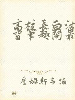 高校长白沽无弹窗笔趣阁最新章节封面