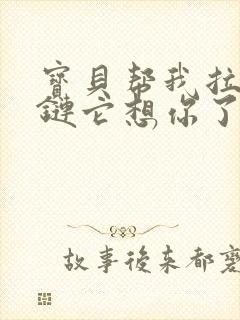 宝贝帮我拉开拉链它想你了
