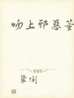 吻上邪恶董事长