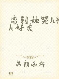 脔到她哭h粗话h好爽