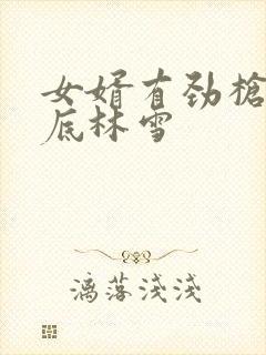 女婿有劲枪枪到底林雪