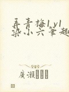 弄青梅1 v1染小六笔趣阁