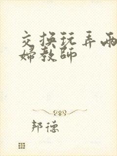 交换玩弄两个美妇教师封面